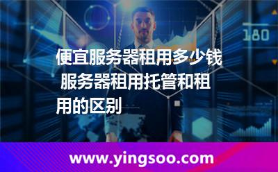 便宜服務(wù)器租用多少錢(qián) 服務(wù)器租用托管和租用的區(qū)別
