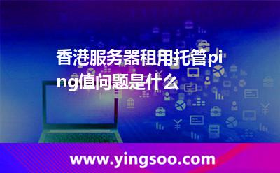 香港服務(wù)器租用托管ping值問(wèn)題是什么